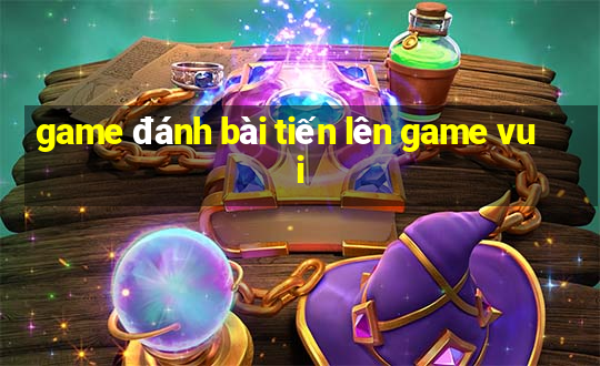 game đánh bài tiến lên game vui