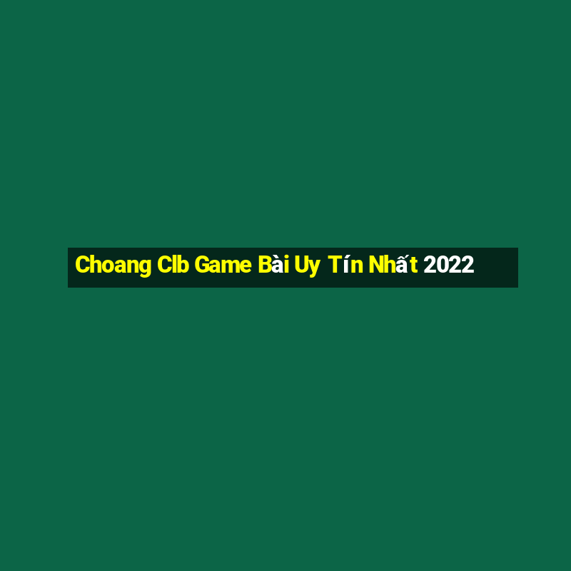 Choang Clb Game Bài Uy Tín Nhất 2022