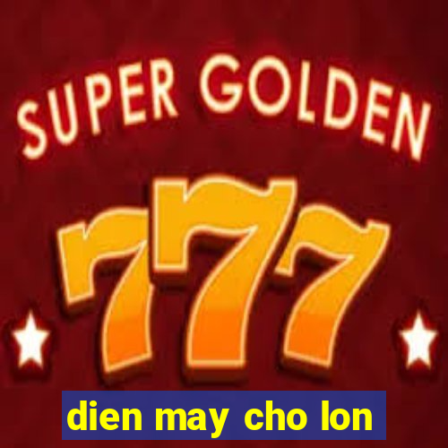 dien may cho lon