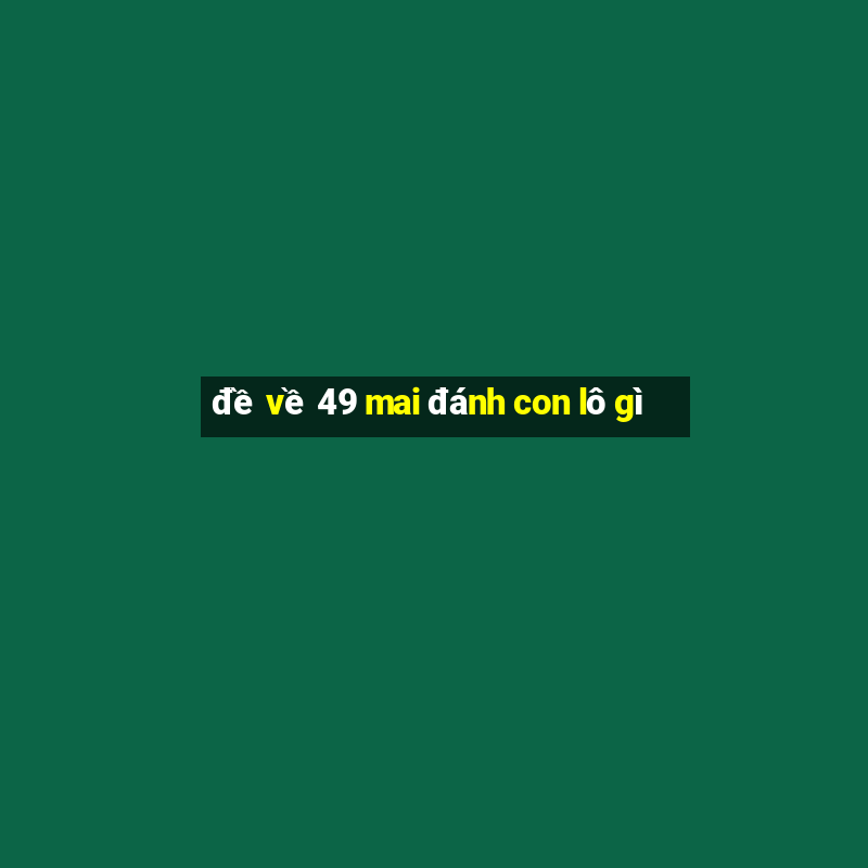 đề về 49 mai đánh con lô gì