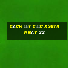 Cách đặt cược XSBTR ngày 22