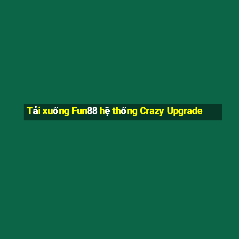 Tải xuống Fun88 hệ thống Crazy Upgrade