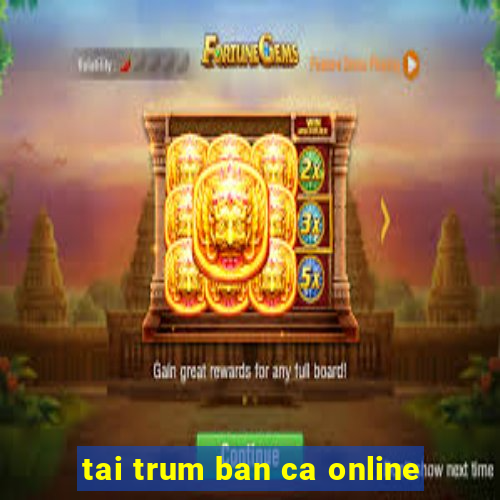 tai trum ban ca online