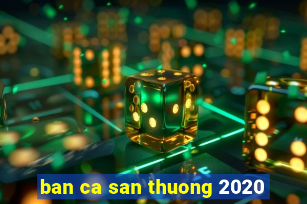 ban ca san thuong 2020