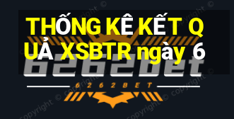 THỐNG KÊ KẾT QUẢ XSBTR ngày 6