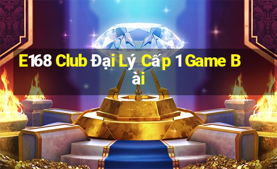 E168 Club Đại Lý Cấp 1 Game Bài