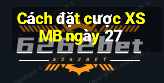 Cách đặt cược XSMB ngày 27