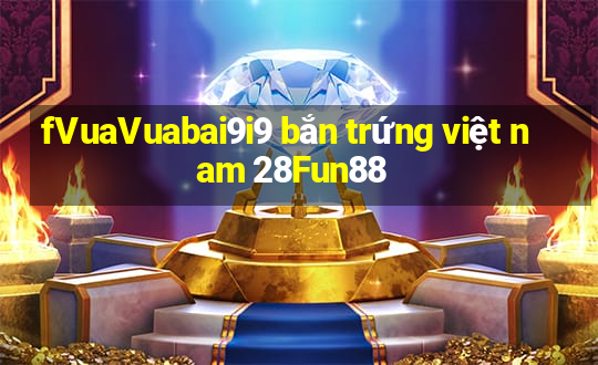 fVuaVuabai9i9 bắn trứng việt nam 28Fun88