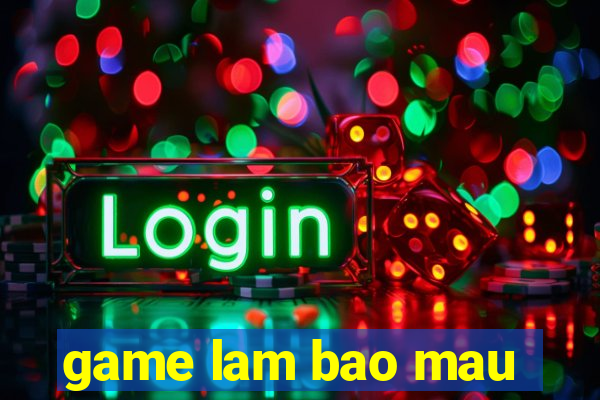 game lam bao mau