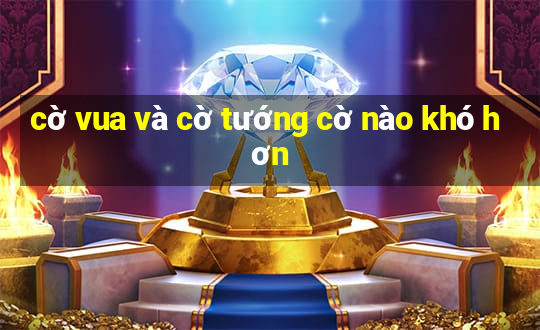 cờ vua và cờ tướng cờ nào khó hơn