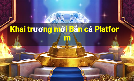 Khai trương mới Bắn cá Platform