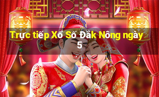 Trực tiếp Xổ Số Đắk Nông ngày 5