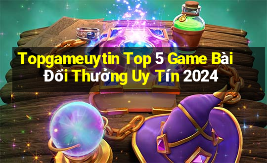 Topgameuytin Top 5 Game Bài Đổi Thưởng Uy Tín 2024