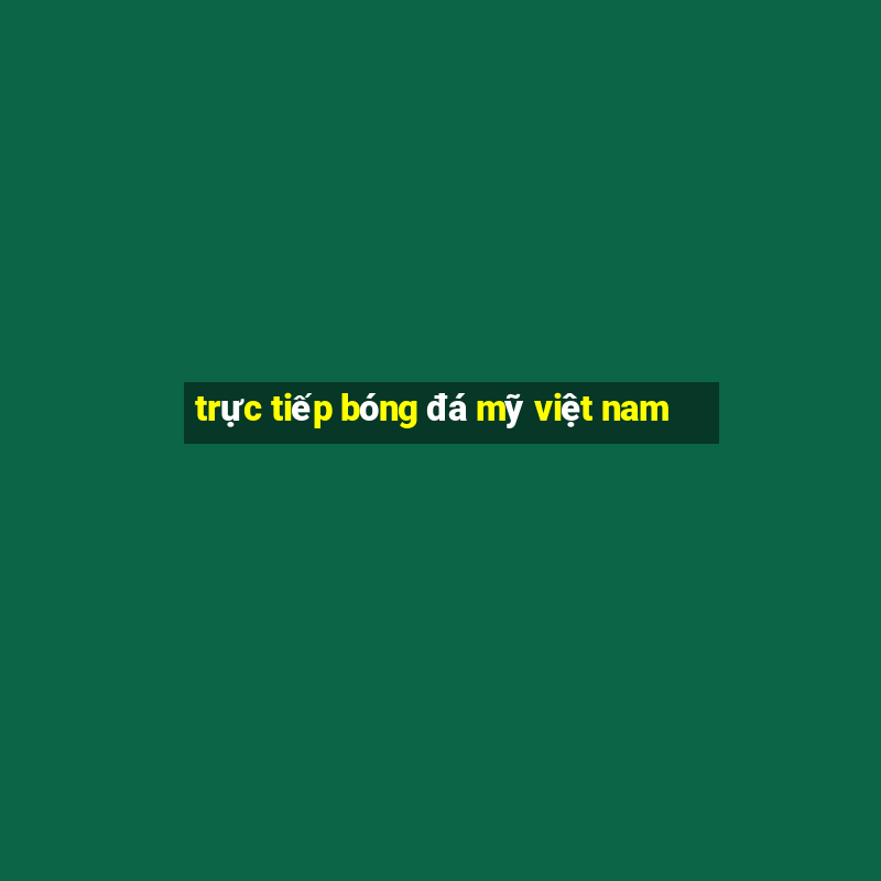 trực tiếp bóng đá mỹ việt nam