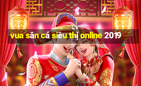 vua săn cá siêu thị online 2019