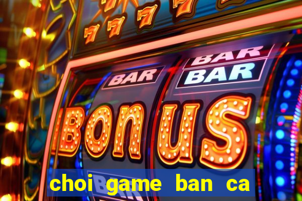 choi game ban ca lay xu