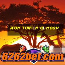 kon tum ăn gì ngon