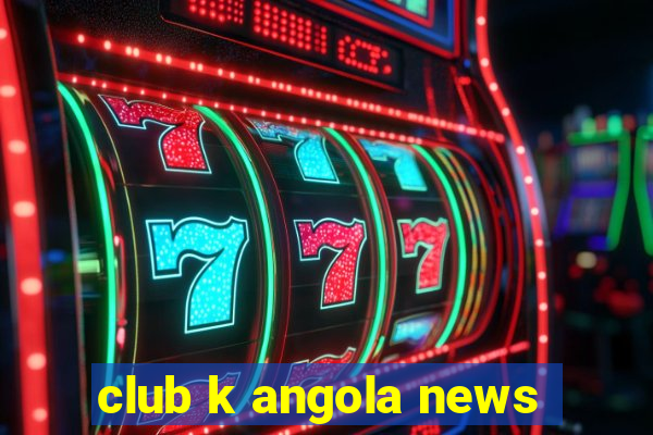 club k angola news