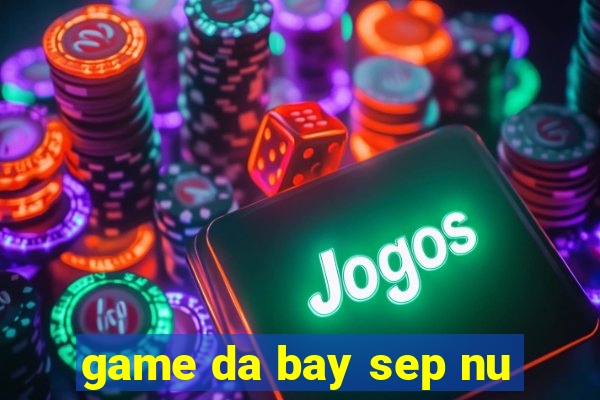 game da bay sep nu