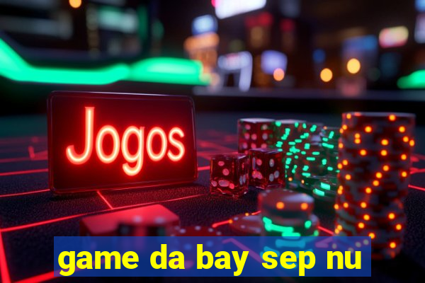 game da bay sep nu