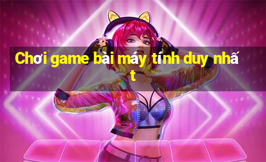 Chơi game bài máy tính duy nhất