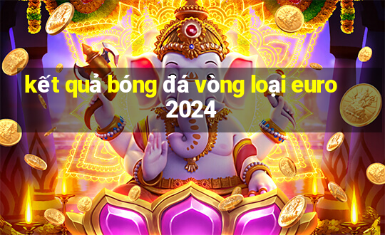 kết quả bóng đá vòng loại euro 2024