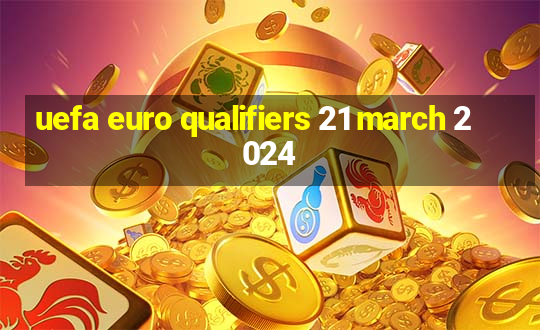 uefa euro qualifiers 21 march 2024