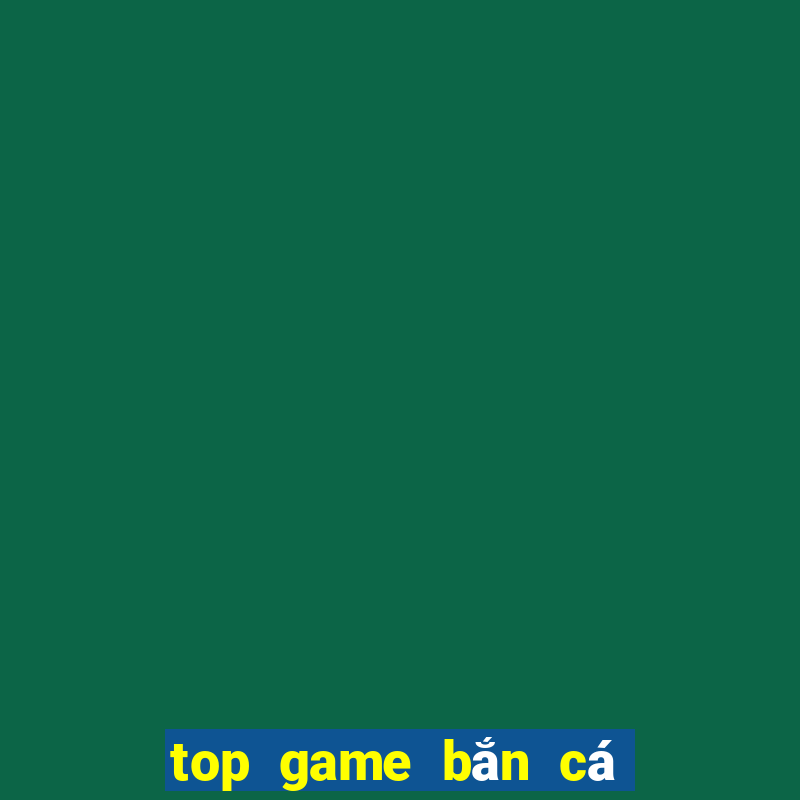 top game bắn cá đổi thưởng 2023