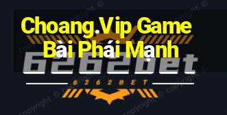 Choang.Vip Game Bài Phái Mạnh