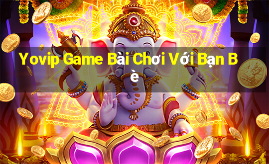 Yovip Game Bài Chơi Với Bạn Bè