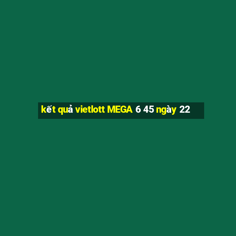 kết quả vietlott MEGA 6 45 ngày 22