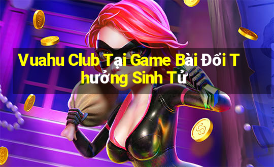 Vuahu Club Tại Game Bài Đổi Thưởng Sinh Tử