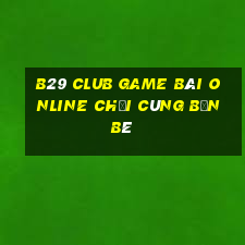 B29 Club Game Bài Online Chơi Cùng Bạn Bè