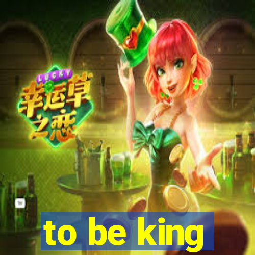 to be king