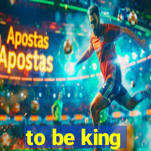 to be king