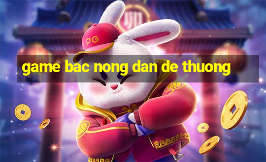 game bac nong dan de thuong