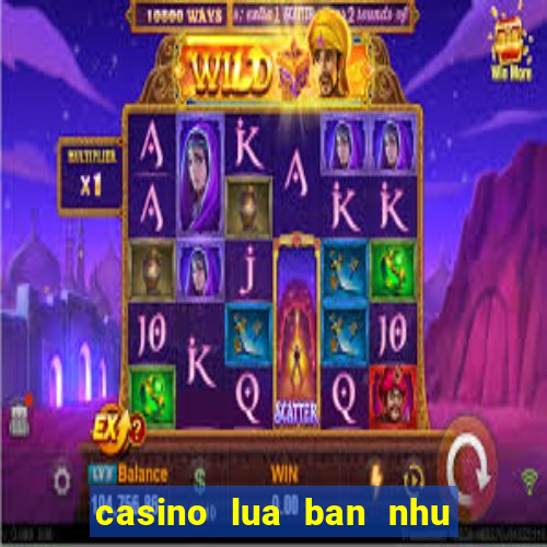 casino lua ban nhu the nao