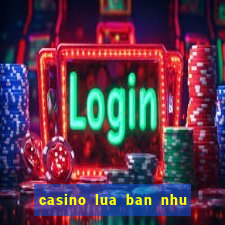 casino lua ban nhu the nao