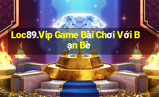 Loc89.Vip Game Bài Chơi Với Bạn Bè