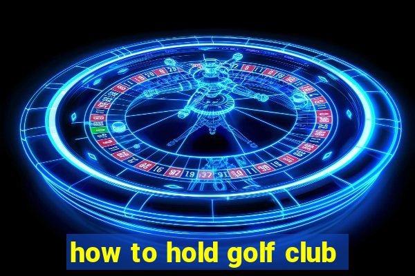 how to hold golf club