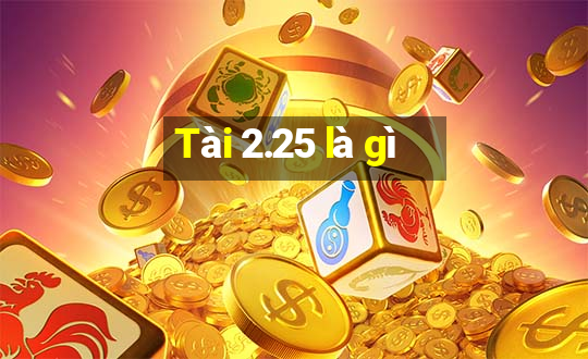 Tài 2.25 là gì