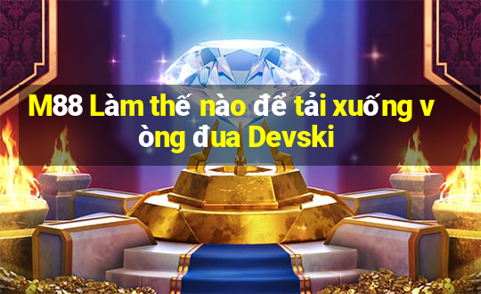 M88 Làm thế nào để tải xuống vòng đua Devski