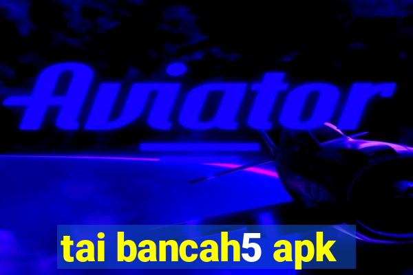 tai bancah5 apk