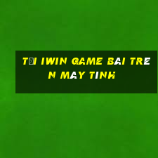 Tải Iwin Game Bài Trên Máy Tính