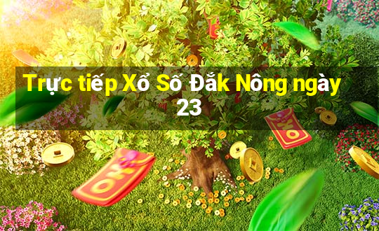 Trực tiếp Xổ Số Đắk Nông ngày 23