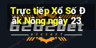 Trực tiếp Xổ Số Đắk Nông ngày 23