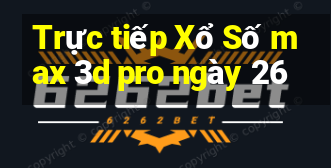 Trực tiếp Xổ Số max 3d pro ngày 26