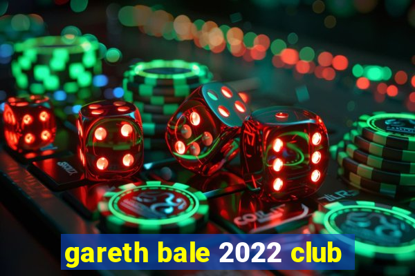 gareth bale 2022 club