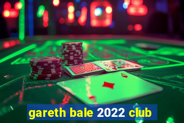 gareth bale 2022 club