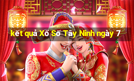 kết quả Xổ Số Tây Ninh ngày 7